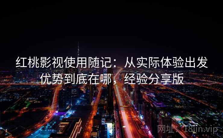 红桃影视使用随记：从实际体验出发优势到底在哪，经验分享版