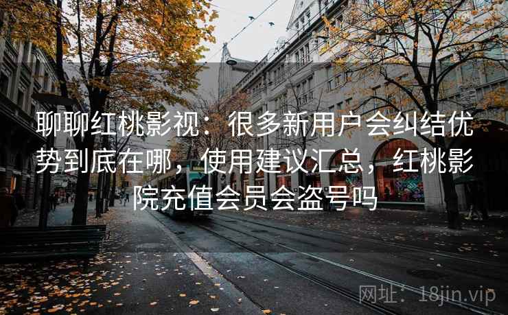 聊聊红桃影视：很多新用户会纠结优势到底在哪，使用建议汇总，红桃影院充值会员会盗号吗