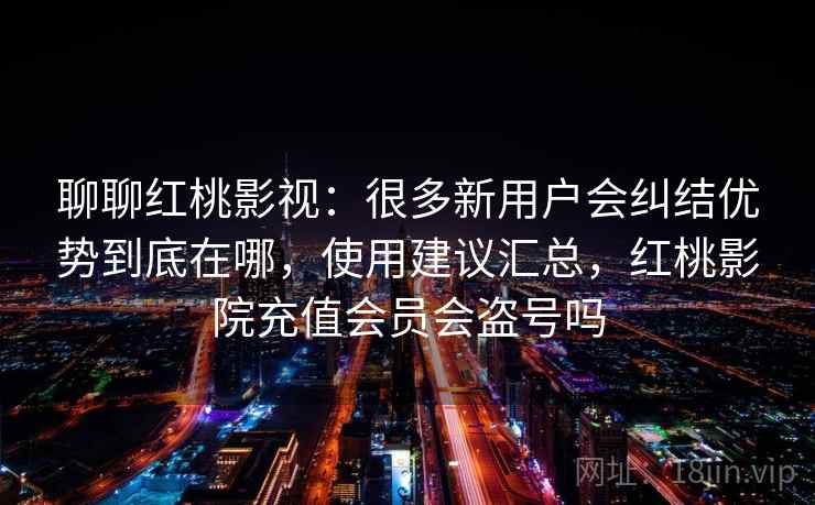 聊聊红桃影视：很多新用户会纠结优势到底在哪，使用建议汇总，红桃影院充值会员会盗号吗