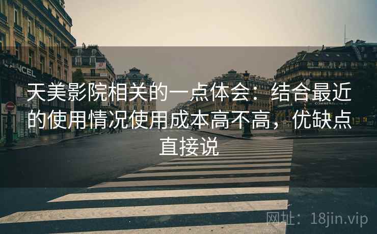 天美影院相关的一点体会：结合最近的使用情况使用成本高不高，优缺点直接说