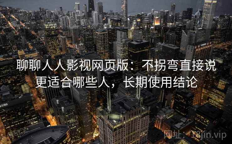 聊聊人人影视网页版：不拐弯直接说更适合哪些人，长期使用结论
