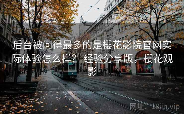 后台被问得最多的是樱花影院官网实际体验怎么样？ 经验分享版，樱花观影
