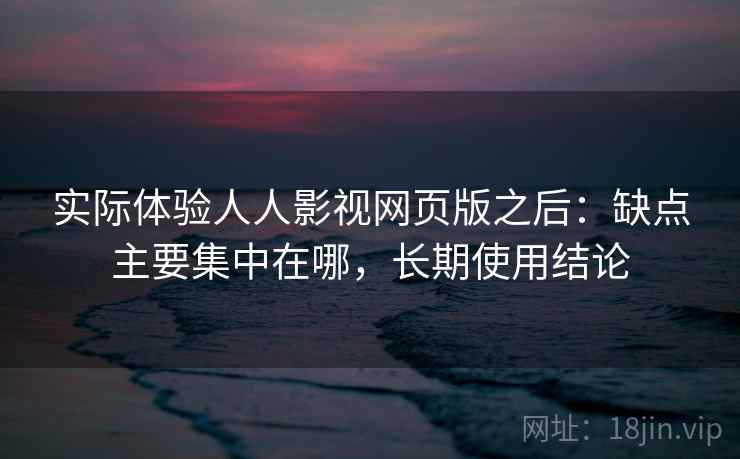 实际体验人人影视网页版之后：缺点主要集中在哪，长期使用结论