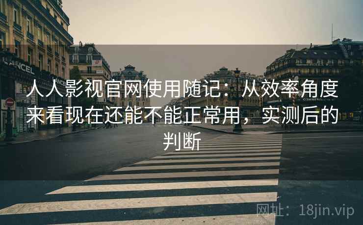 人人影视官网使用随记：从效率角度来看现在还能不能正常用，实测后的判断