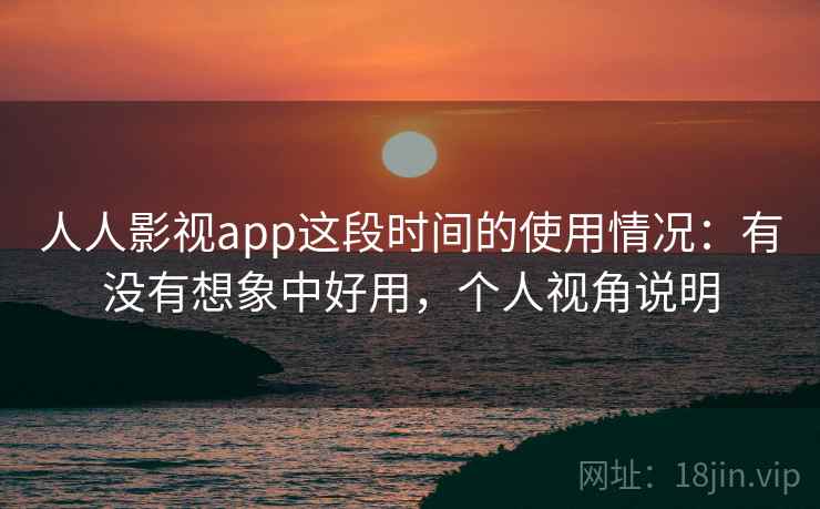 人人影视app这段时间的使用情况：有没有想象中好用，个人视角说明