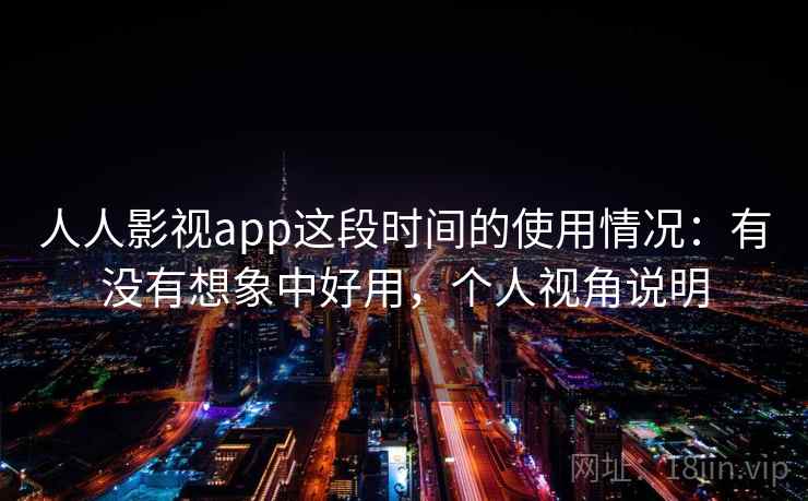 人人影视app这段时间的使用情况：有没有想象中好用，个人视角说明
