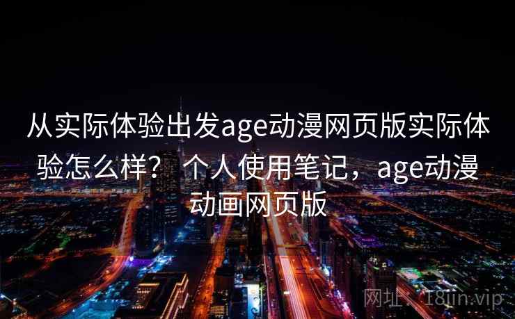 从实际体验出发age动漫网页版实际体验怎么样？ 个人使用笔记，age动漫动画网页版