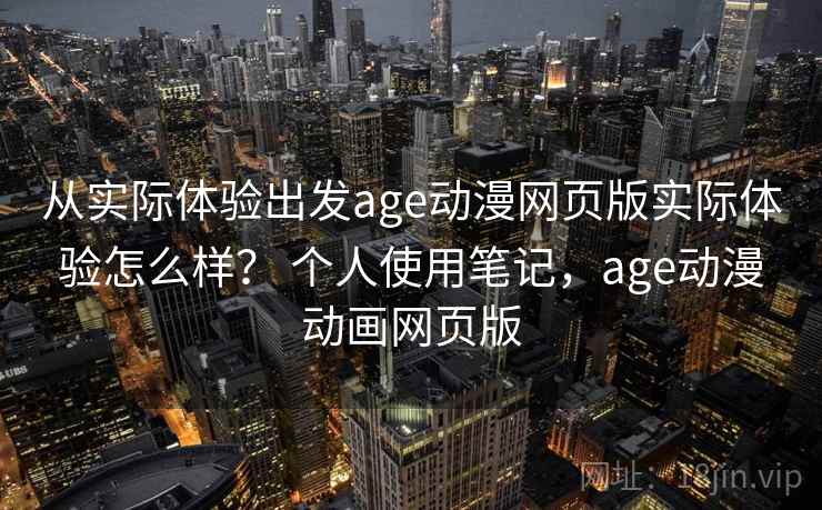 从实际体验出发age动漫网页版实际体验怎么样？ 个人使用笔记，age动漫动画网页版