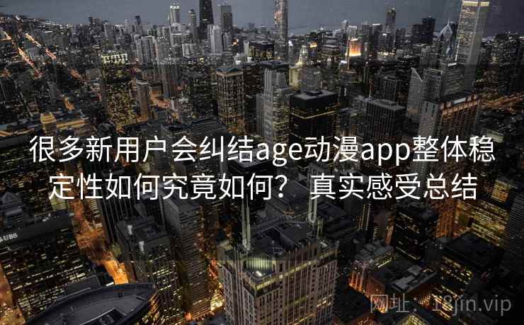 很多新用户会纠结age动漫app整体稳定性如何究竟如何？ 真实感受总结