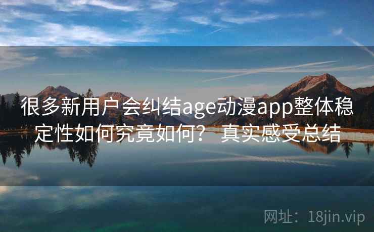 很多新用户会纠结age动漫app整体稳定性如何究竟如何？ 真实感受总结
