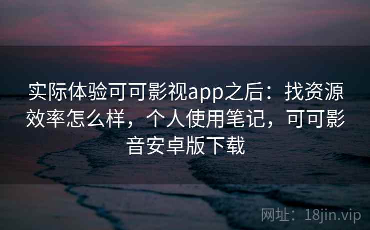 实际体验可可影视app之后：找资源效率怎么样，个人使用笔记，可可影音安卓版下载