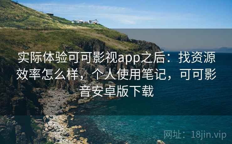 实际体验可可影视app之后：找资源效率怎么样，个人使用笔记，可可影音安卓版下载