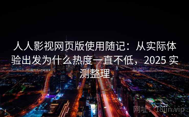 人人影视网页版使用随记：从实际体验出发为什么热度一直不低，2025 实测整理