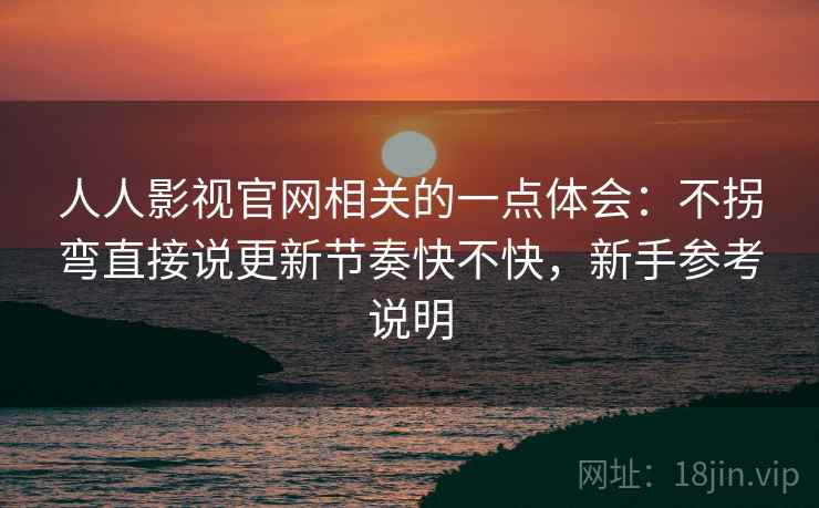 人人影视官网相关的一点体会：不拐弯直接说更新节奏快不快，新手参考说明