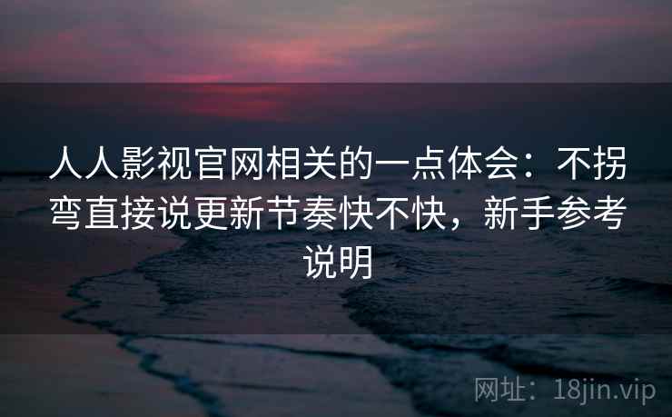 人人影视官网相关的一点体会：不拐弯直接说更新节奏快不快，新手参考说明