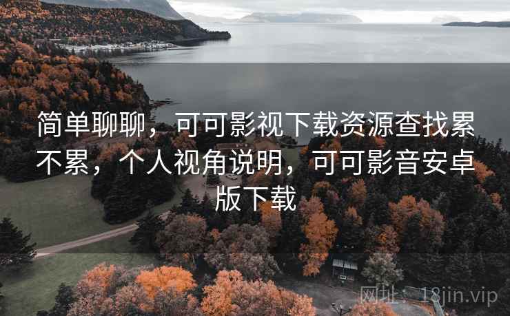 简单聊聊，可可影视下载资源查找累不累，个人视角说明，可可影音安卓版下载