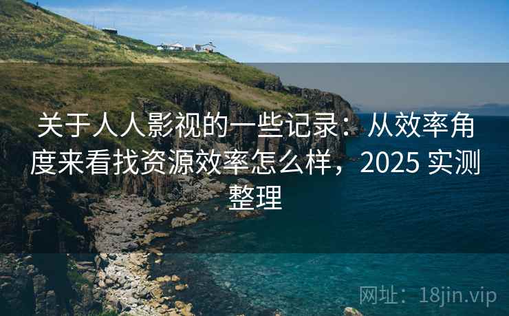 关于人人影视的一些记录：从效率角度来看找资源效率怎么样，2025 实测整理