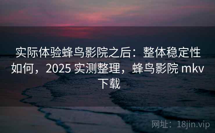 实际体验蜂鸟影院之后：整体稳定性如何，2025 实测整理，蜂鸟影院 mkv 下载