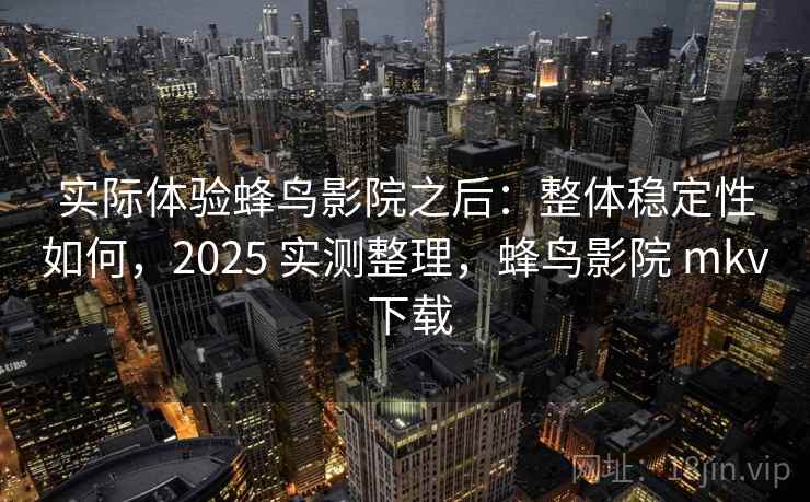 实际体验蜂鸟影院之后：整体稳定性如何，2025 实测整理，蜂鸟影院 mkv 下载