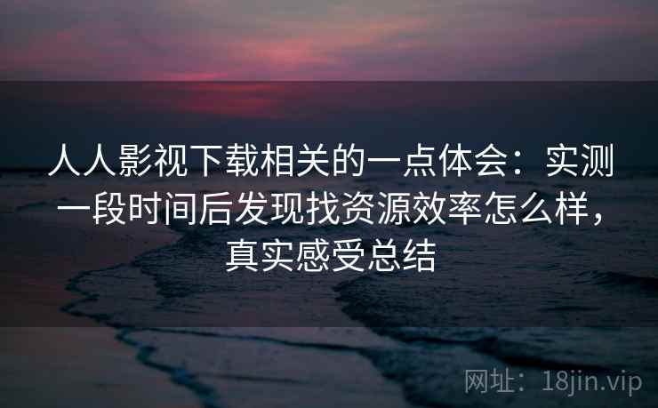 人人影视下载相关的一点体会：实测一段时间后发现找资源效率怎么样，真实感受总结