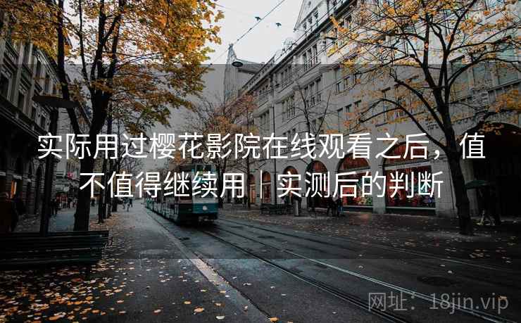 实际用过樱花影院在线观看之后，值不值得继续用｜实测后的判断
