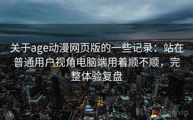关于age动漫网页版的一些记录：站在普通用户视角电脑端用着顺不顺，完整体验复盘
