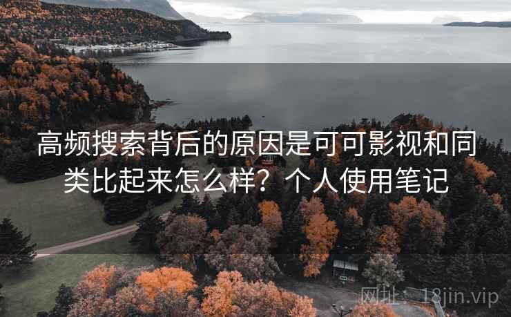 高频搜索背后的原因是可可影视和同类比起来怎么样？个人使用笔记