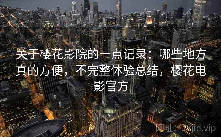 关于樱花影院的一点记录：哪些地方真的方便，不完整体验总结，樱花电影官方