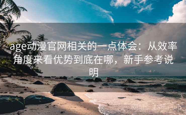 age动漫官网相关的一点体会：从效率角度来看优势到底在哪，新手参考说明