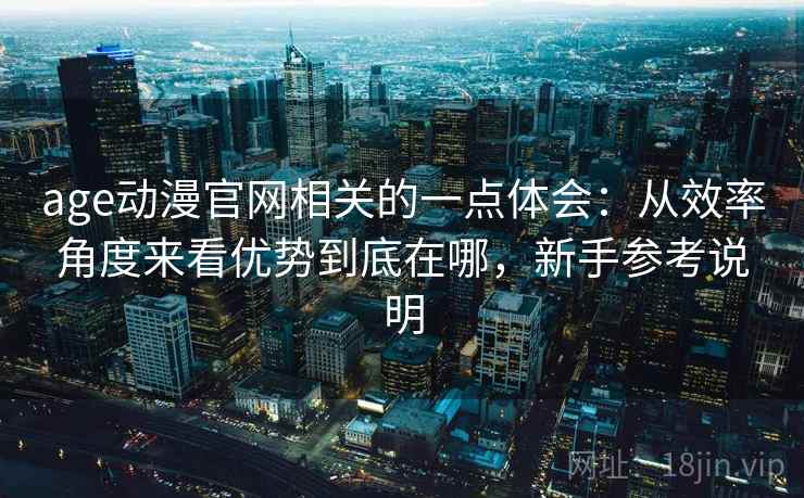 age动漫官网相关的一点体会：从效率角度来看优势到底在哪，新手参考说明