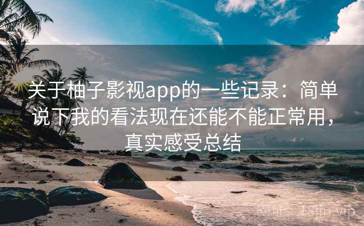 关于柚子影视app的一些记录：简单说下我的看法现在还能不能正常用，真实感受总结