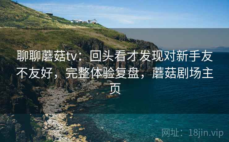 聊聊蘑菇tv：回头看才发现对新手友不友好，完整体验复盘，蘑菇剧场主页