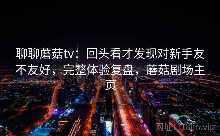 聊聊蘑菇tv：回头看才发现对新手友不友好，完整体验复盘，蘑菇剧场主页