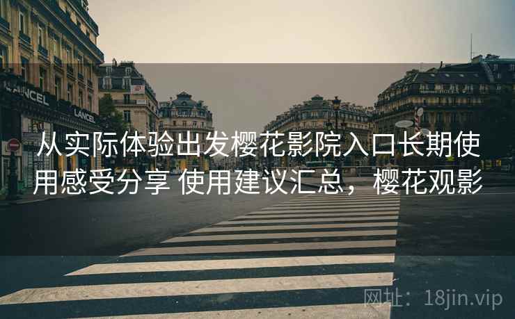 从实际体验出发樱花影院入口长期使用感受分享 使用建议汇总，樱花观影