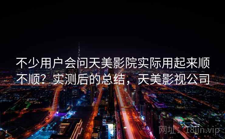 不少用户会问天美影院实际用起来顺不顺？实测后的总结，天美影视公司