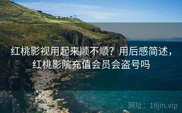 红桃影视用起来顺不顺？用后感简述，红桃影院充值会员会盗号吗