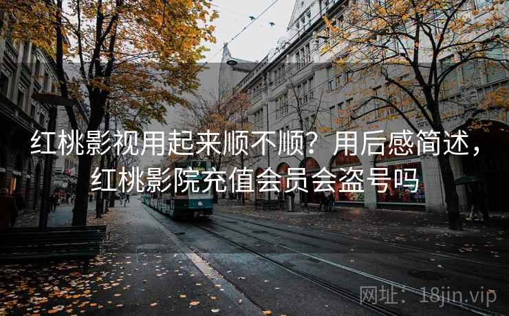 红桃影视用起来顺不顺？用后感简述，红桃影院充值会员会盗号吗