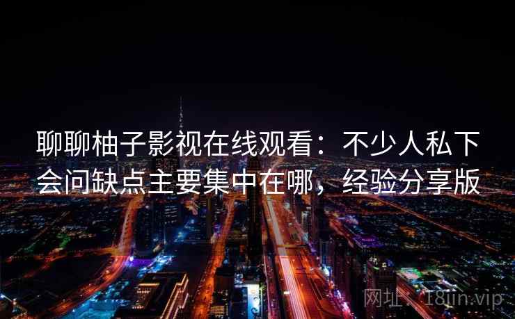 聊聊柚子影视在线观看：不少人私下会问缺点主要集中在哪，经验分享版