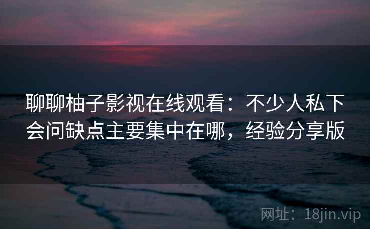 聊聊柚子影视在线观看：不少人私下会问缺点主要集中在哪，经验分享版