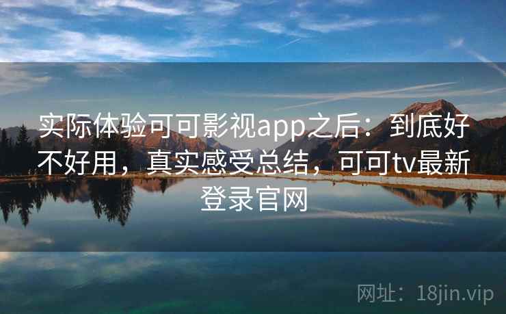 实际体验可可影视app之后：到底好不好用，真实感受总结，可可tv最新登录官网