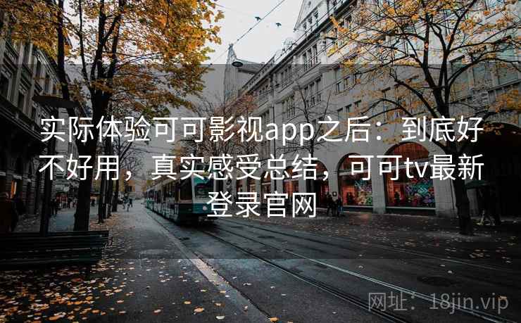 实际体验可可影视app之后：到底好不好用，真实感受总结，可可tv最新登录官网