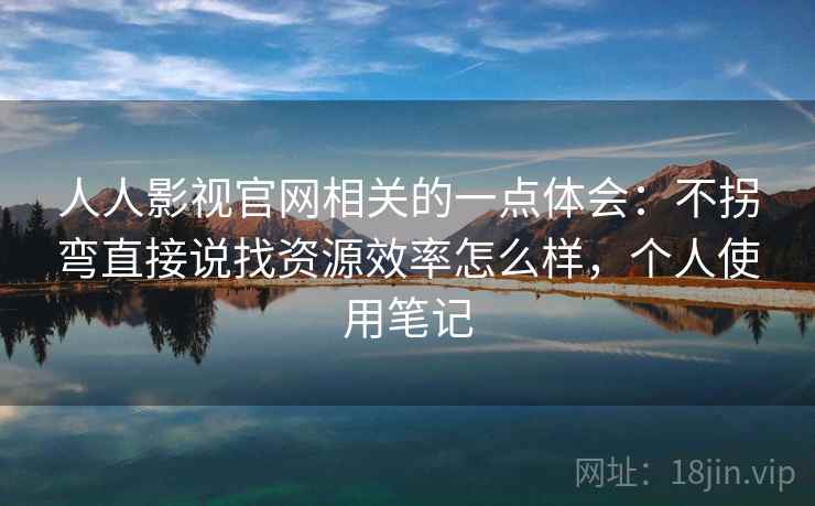人人影视官网相关的一点体会：不拐弯直接说找资源效率怎么样，个人使用笔记