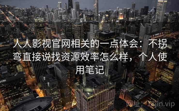 人人影视官网相关的一点体会：不拐弯直接说找资源效率怎么样，个人使用笔记