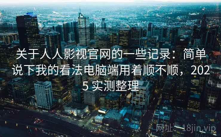 关于人人影视官网的一些记录：简单说下我的看法电脑端用着顺不顺，2025 实测整理