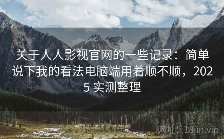 关于人人影视官网的一些记录：简单说下我的看法电脑端用着顺不顺，2025 实测整理