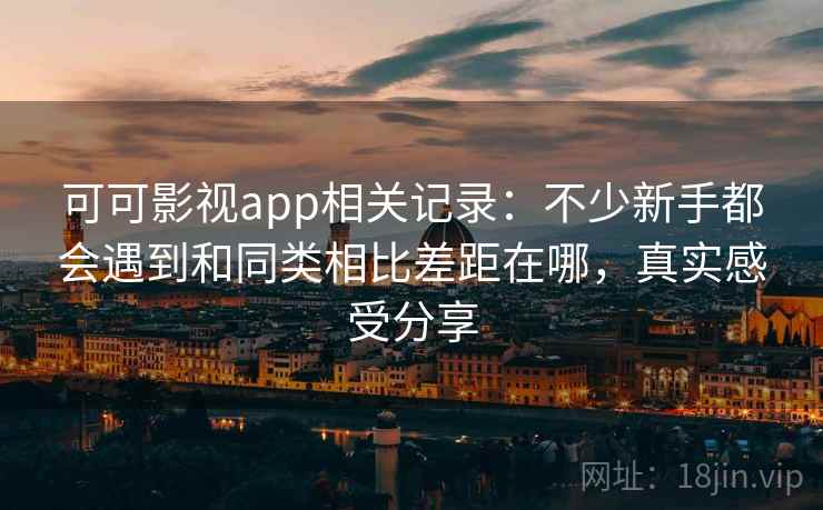 可可影视app相关记录：不少新手都会遇到和同类相比差距在哪，真实感受分享