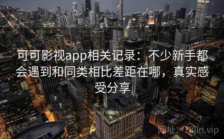 可可影视app相关记录：不少新手都会遇到和同类相比差距在哪，真实感受分享