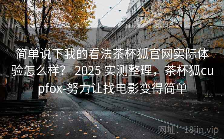 简单说下我的看法茶杯狐官网实际体验怎么样？ 2025 实测整理，茶杯狐cupfox-努力让找电影变得简单