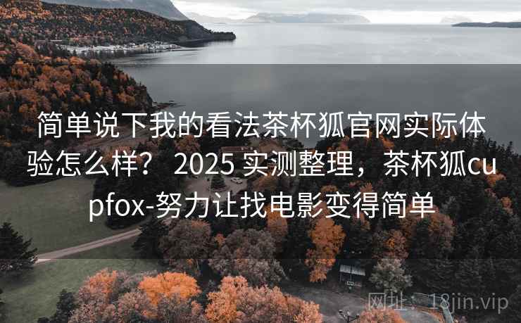 简单说下我的看法茶杯狐官网实际体验怎么样？ 2025 实测整理，茶杯狐cupfox-努力让找电影变得简单