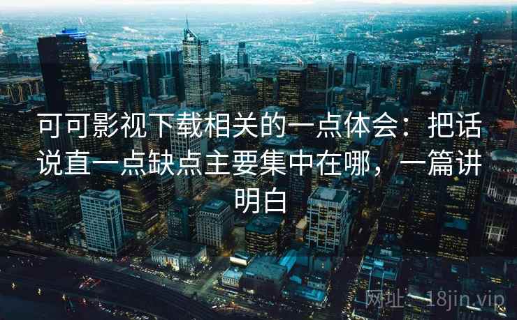 可可影视下载相关的一点体会：把话说直一点缺点主要集中在哪，一篇讲明白